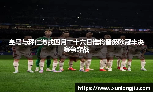 皇马与拜仁激战四月二十六日谁将晋级欧冠半决赛争夺战
