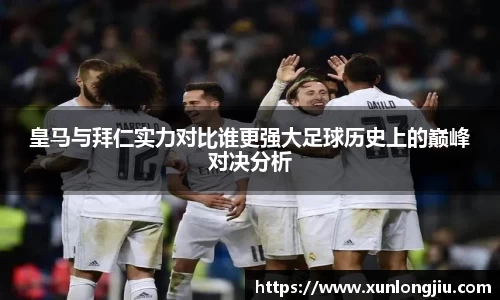 皇马与拜仁实力对比谁更强大足球历史上的巅峰对决分析